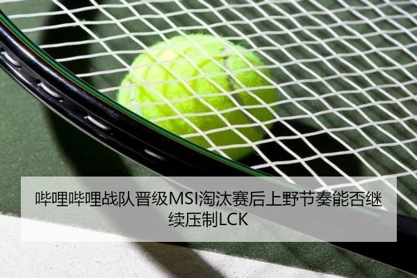 哔哩哔哩战队晋级MSI淘汰赛后上野节奏能否继续压制LCK