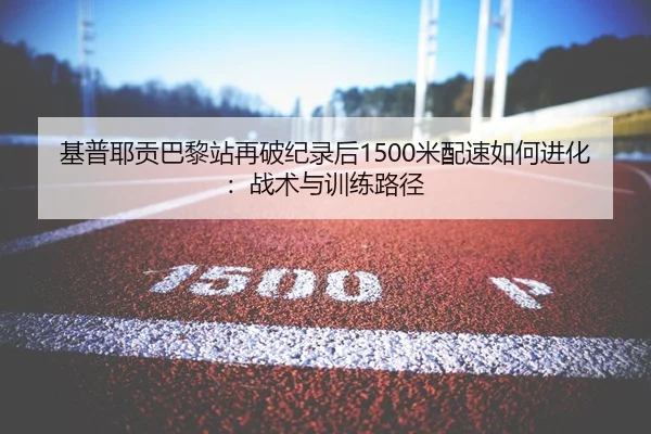 基普耶贡巴黎站再破纪录后1500米配速如何进化：战术与训练路径