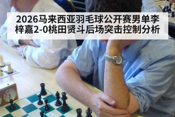 2026马来西亚羽毛球公开赛男单李梓嘉2-0桃田贤斗后场突击控制分析