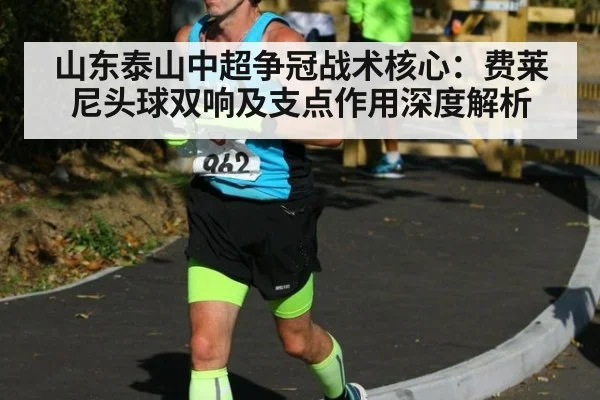 山东泰山中超争冠战术核心：费莱尼头球双响及支点作用深度解析