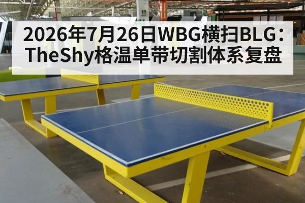2026年7月26日WBG横扫BLG：TheShy格温单带切割体系复盘