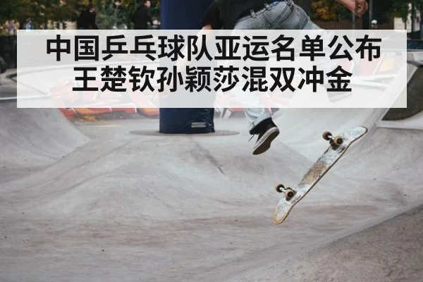 中国乒乓球队亚运名单公布 王楚钦孙颖莎混双冲金